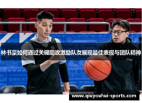 林书豪如何通过关键助攻激励队友展现最佳表现与团队精神