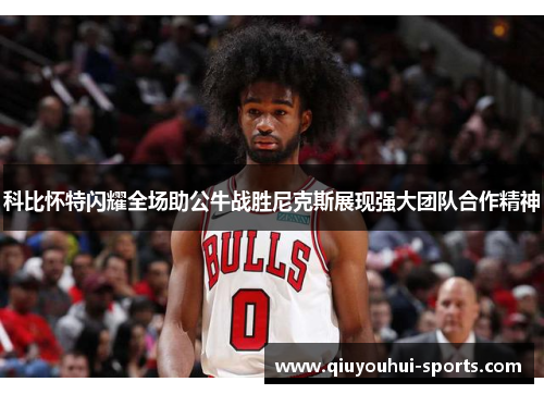 科比怀特闪耀全场助公牛战胜尼克斯展现强大团队合作精神