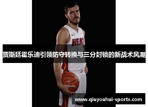 贾斯廷霍乐迪引领防守转换与三分封锁的新战术风潮
