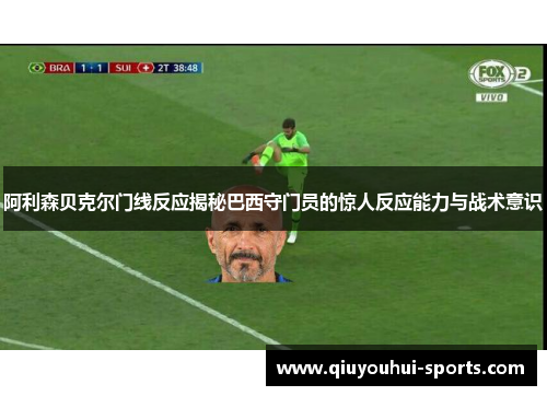 阿利森贝克尔门线反应揭秘巴西守门员的惊人反应能力与战术意识