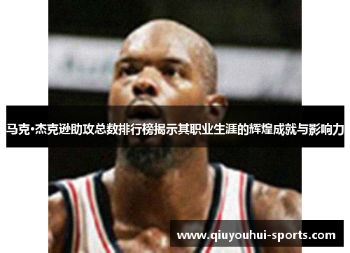 马克·杰克逊助攻总数排行榜揭示其职业生涯的辉煌成就与影响力