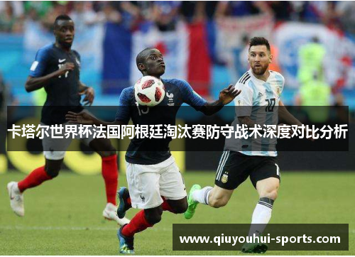 卡塔尔世界杯法国阿根廷淘汰赛防守战术深度对比分析