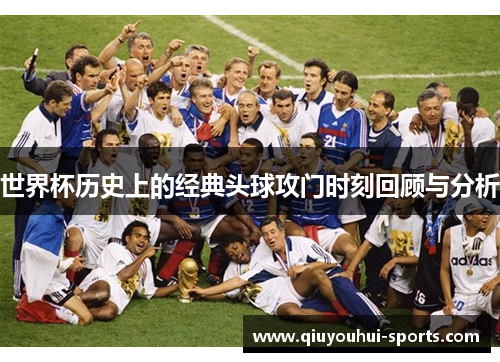 世界杯历史上的经典头球攻门时刻回顾与分析