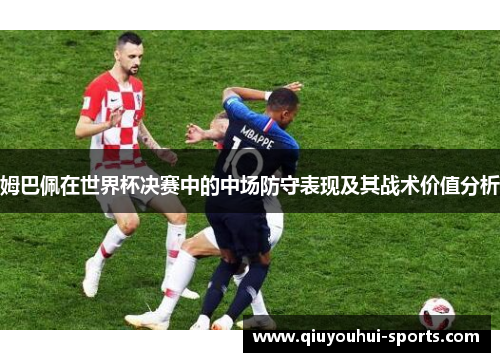 姆巴佩在世界杯决赛中的中场防守表现及其战术价值分析