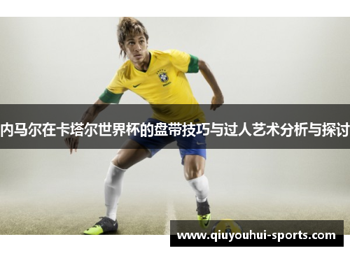 内马尔在卡塔尔世界杯的盘带技巧与过人艺术分析与探讨
