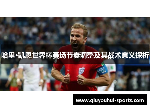 哈里·凯恩世界杯赛场节奏调整及其战术意义探析