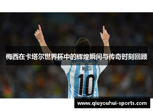 梅西在卡塔尔世界杯中的辉煌瞬间与传奇时刻回顾