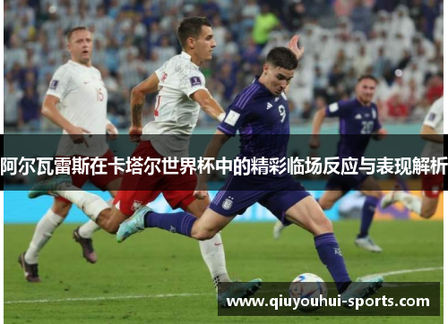 阿尔瓦雷斯在卡塔尔世界杯中的精彩临场反应与表现解析