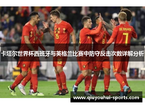 卡塔尔世界杯西班牙与英格兰比赛中防守反击次数详解分析