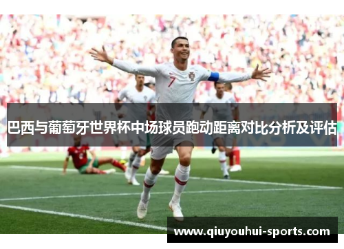 巴西与葡萄牙世界杯中场球员跑动距离对比分析及评估
