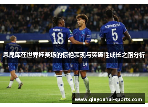 恩昆库在世界杯赛场的惊艳表现与突破性成长之路分析
