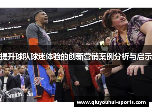 提升球队球迷体验的创新营销案例分析与启示