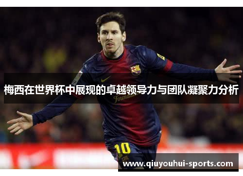 梅西在世界杯中展现的卓越领导力与团队凝聚力分析