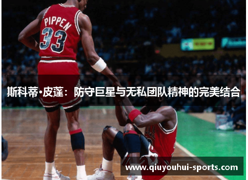 斯科蒂·皮蓬：防守巨星与无私团队精神的完美结合