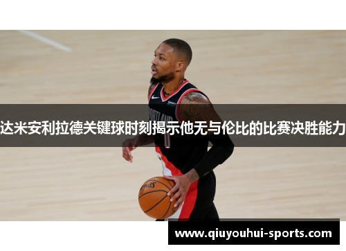 达米安利拉德关键球时刻揭示他无与伦比的比赛决胜能力