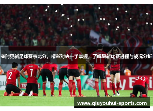 实时更新足球赛事比分，精彩对决一手掌握，了解最新比赛进程与战况分析