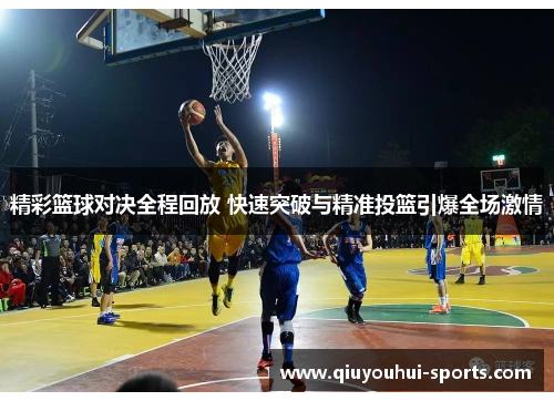 精彩篮球对决全程回放 快速突破与精准投篮引爆全场激情