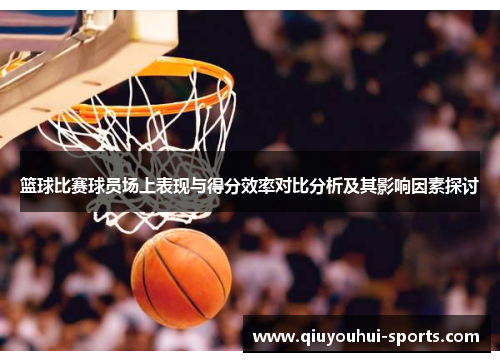 篮球比赛球员场上表现与得分效率对比分析及其影响因素探讨