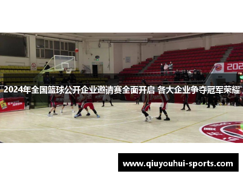 2024年全国篮球公开企业邀请赛全面开启 各大企业争夺冠军荣耀