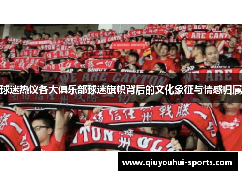 球迷热议各大俱乐部球迷旗帜背后的文化象征与情感归属