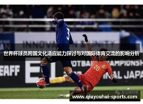 世界杯球员跨国文化适应能力探讨与对国际体育交流的影响分析