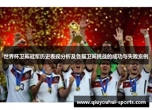 世界杯卫冕冠军历史表现分析及各届卫冕挑战的成功与失败案例