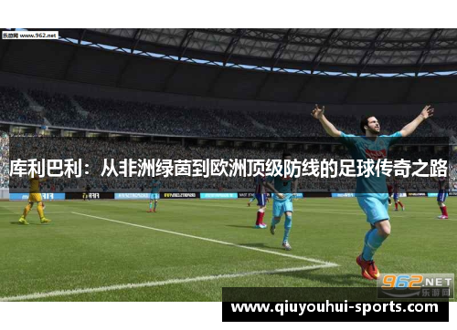 库利巴利：从非洲绿茵到欧洲顶级防线的足球传奇之路