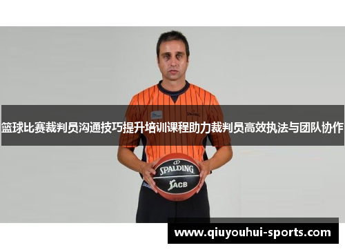 篮球比赛裁判员沟通技巧提升培训课程助力裁判员高效执法与团队协作