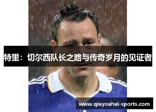 特里：切尔西队长之路与传奇岁月的见证者