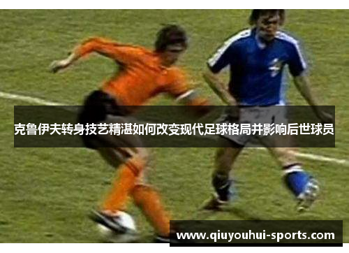 克鲁伊夫转身技艺精湛如何改变现代足球格局并影响后世球员