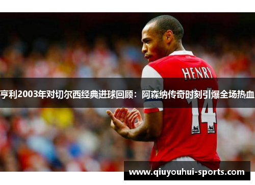 亨利2003年对切尔西经典进球回顾：阿森纳传奇时刻引爆全场热血