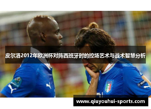 皮尔洛2012年欧洲杯对阵西班牙时的控场艺术与战术智慧分析
