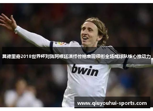 莫德里奇2018世界杯对阵阿根廷演绎惊艳表现领衔全场成球队核心推动力
