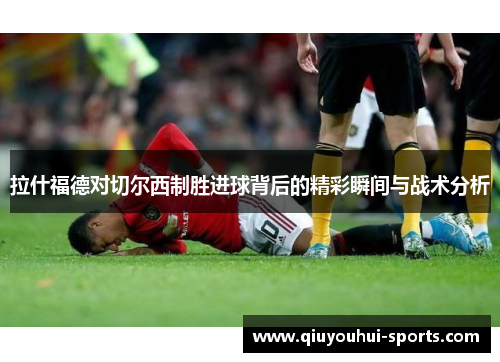 拉什福德对切尔西制胜进球背后的精彩瞬间与战术分析