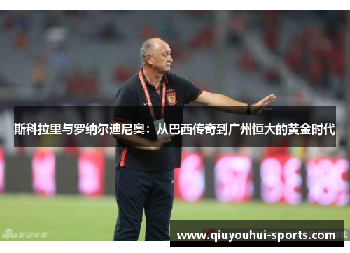 斯科拉里与罗纳尔迪尼奥：从巴西传奇到广州恒大的黄金时代