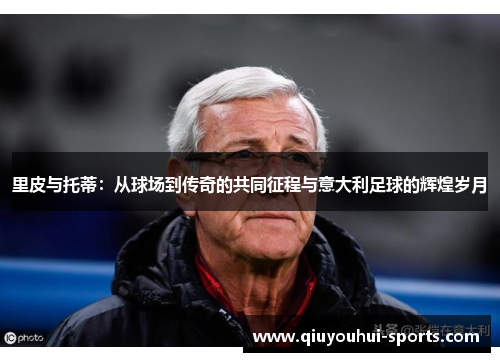 里皮与托蒂：从球场到传奇的共同征程与意大利足球的辉煌岁月