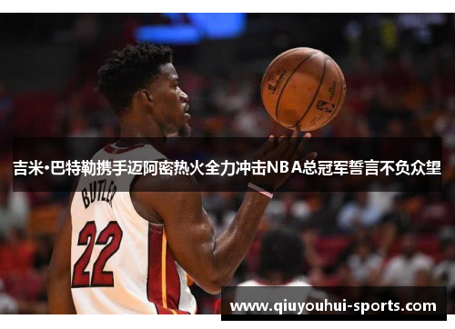 吉米·巴特勒携手迈阿密热火全力冲击NBA总冠军誓言不负众望