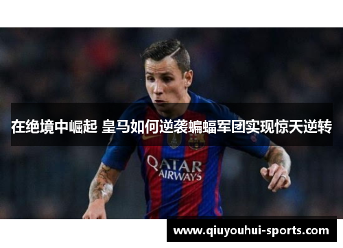 在绝境中崛起 皇马如何逆袭蝙蝠军团实现惊天逆转