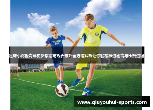 足球小将世青篇更新指南与观看技巧全方位解析让你轻松跟进剧情与比赛进程