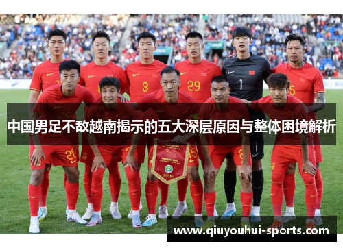 中国男足不敌越南揭示的五大深层原因与整体困境解析