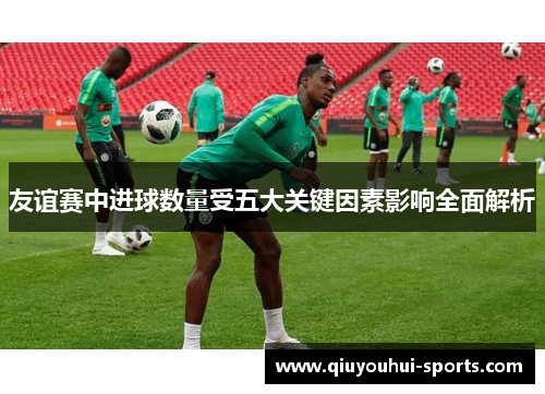 友谊赛中进球数量受五大关键因素影响全面解析