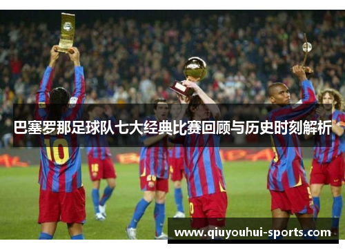 巴塞罗那足球队七大经典比赛回顾与历史时刻解析