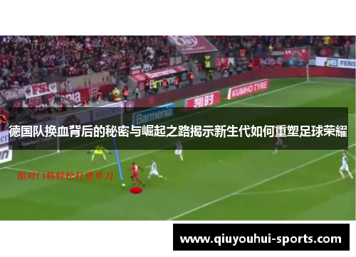 德国队换血背后的秘密与崛起之路揭示新生代如何重塑足球荣耀