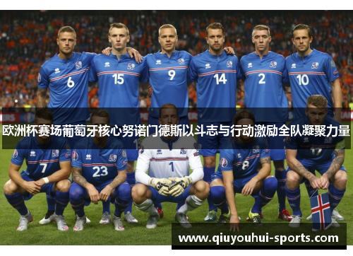 欧洲杯赛场葡萄牙核心努诺门德斯以斗志与行动激励全队凝聚力量