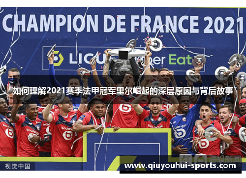 如何理解2021赛季法甲冠军里尔崛起的深层原因与背后故事